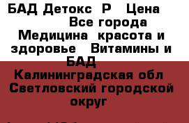 БАД Детокс -Р › Цена ­ 1 167 - Все города Медицина, красота и здоровье » Витамины и БАД   . Калининградская обл.,Светловский городской округ 